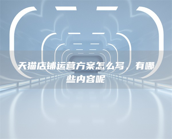 天猫店铺运营方案怎么写，有哪些内容呢