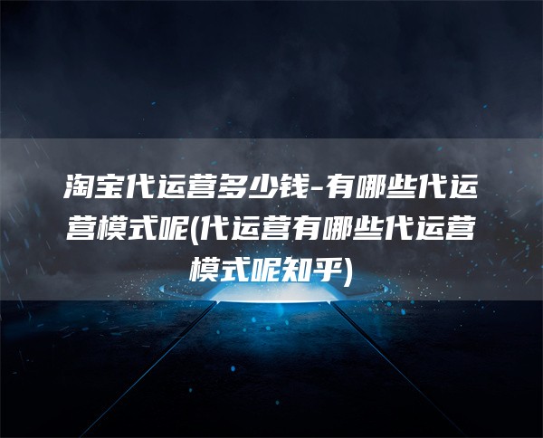 淘宝代运营多少钱-有哪些代运营模式呢(代运营有哪些代运营模式呢知乎)
