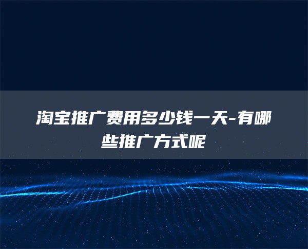 淘宝推广费用多少钱一天-有哪些推广方式呢