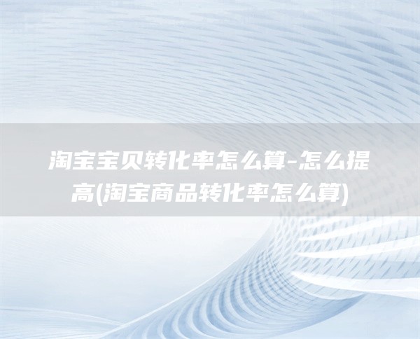 淘宝宝贝转化率怎么算-怎么提高(淘宝商品转化率怎么算)
