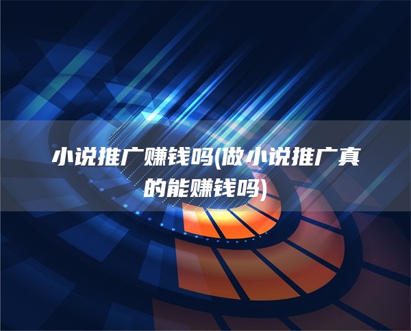 小说推广赚钱吗(做小说推广真的能赚钱吗)