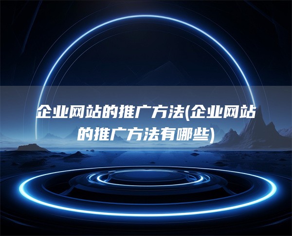 企业网站的推广方法(企业网站的推广方法有哪些)
