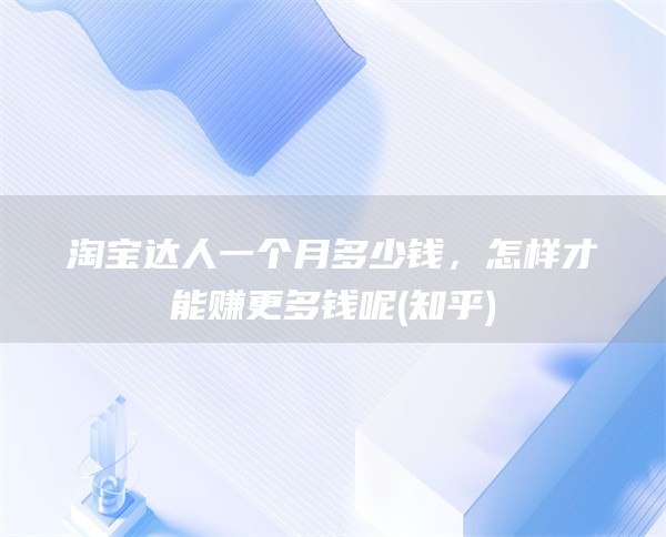 淘宝达人一个月多少钱，怎样才能赚更多钱呢(知乎)