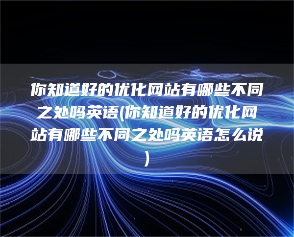 你知道好的优化网站有哪些不同之处吗英语(你知道好的优化网站有哪些不同之处吗英语怎么说)