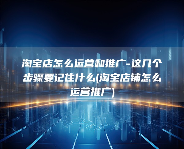 淘宝店怎么运营和推广-这几个步骤要记住什么(淘宝店铺怎么运营推广)