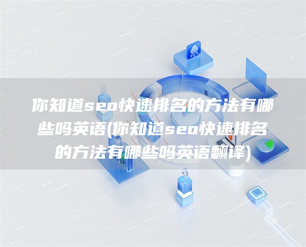 你知道seo快速排名的方法有哪些吗英语(你知道seo快速排名的方法有哪些吗英语翻译)