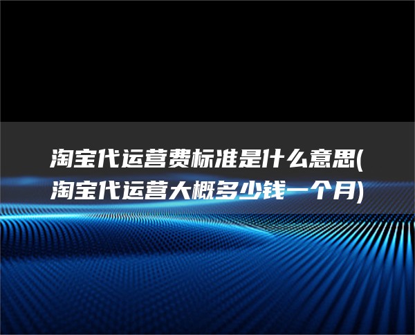 淘宝代运营费标准是什么意思(淘宝代运营大概多少钱一个月)