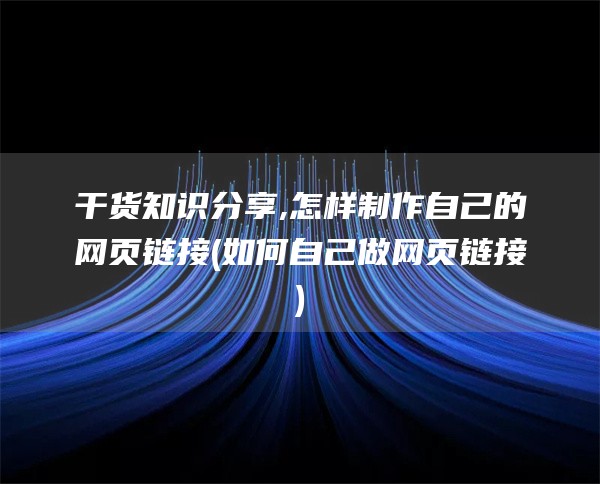 干货知识分享,怎样制作自己的网页链接(如何自己做网页链接)
