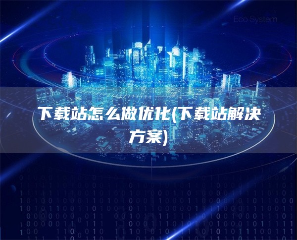 下载站怎么做优化(下载站解决方案)