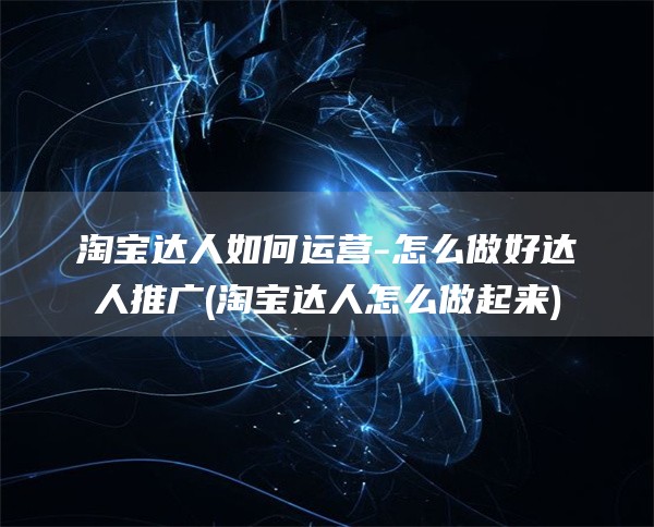 淘宝达人如何运营-怎么做好达人推广(淘宝达人怎么做起来)