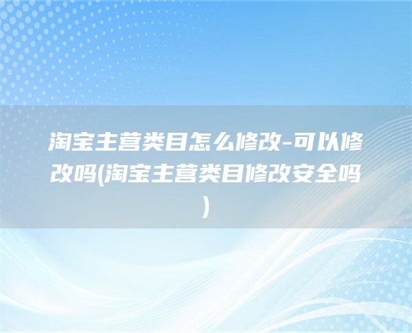 淘宝主营类目怎么修改-可以修改吗(淘宝主营类目修改安全吗)
